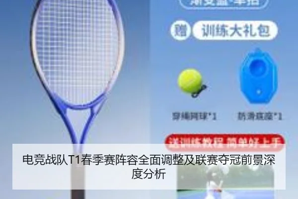 电竞战队T1春季赛阵容全面调整及联赛夺冠前景深度分析 - STAR SPORTS