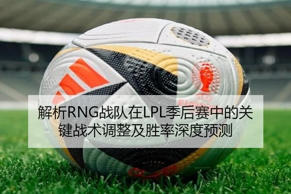解析RNG战队在LPL季后赛中的关键战术调整及胜率深度预测 - STAR SPORTS